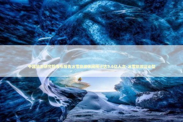 中国旅游研究院发布报告冰雪旅游休闲预计达3.6亿人次-冰雪旅游议论型