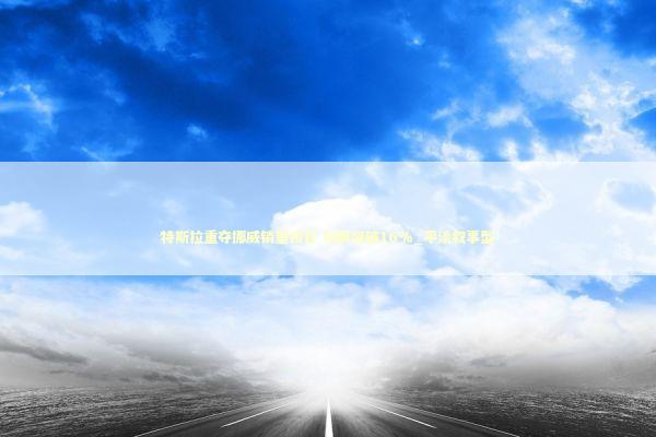 特斯拉重夺挪威销量榜首 份额突破16%_平淡叙事型