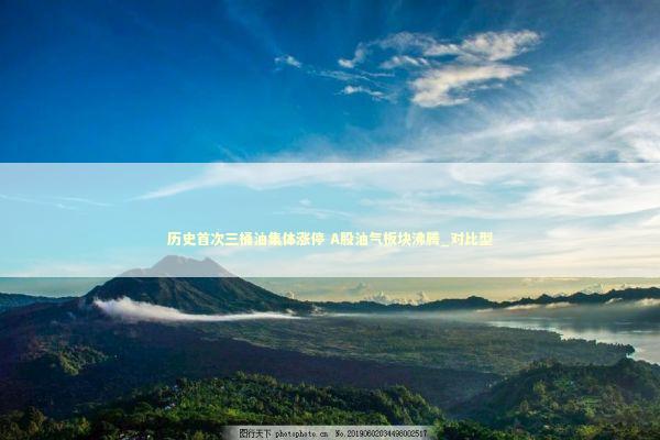 历史首次三桶油集体涨停 A股油气板块沸腾_对比型