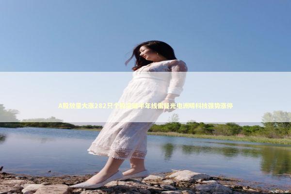 A股放量大涨282只个股突破半年线雷曼光电洲明科技强势涨停
