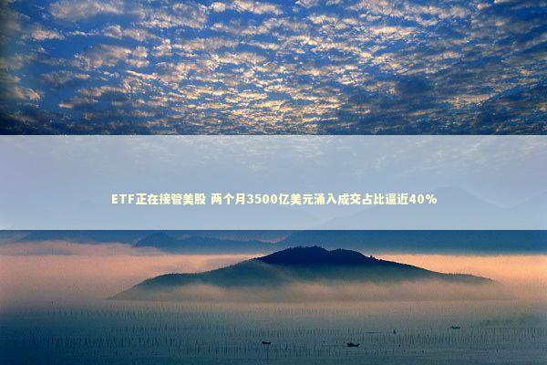 ETF正在接管美股 两个月3500亿美元涌入成交占比逼近40%