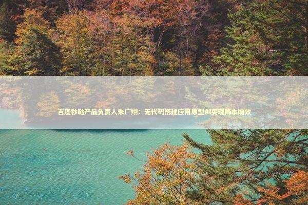 百度秒哒产品负责人朱广翔：无代码搭建应用原型AI实现降本增效
