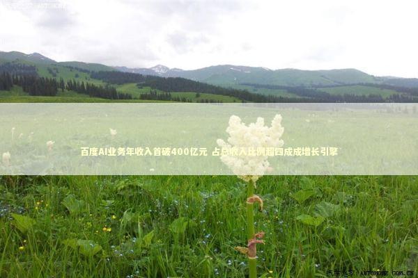 百度AI业务年收入首破400亿元 占总收入比例超四成成增长引擎