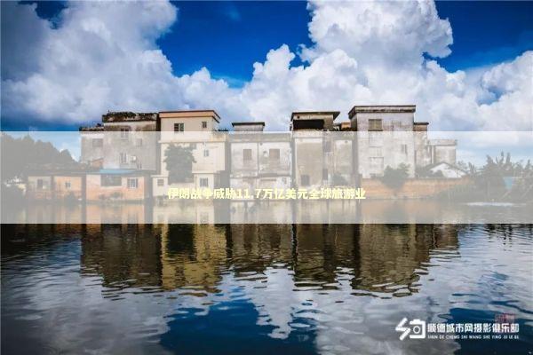 伊朗战争威胁11.7万亿美元全球旅游业