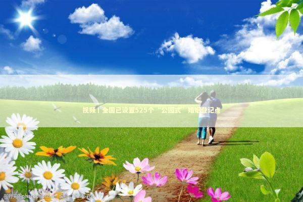 视频丨全国已设置525个“公园式”婚姻登记点