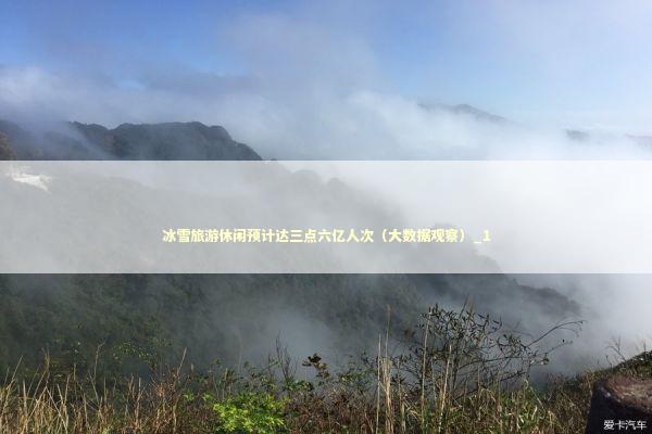 冰雪旅游休闲预计达三点六亿人次（大数据观察）_1 新闻