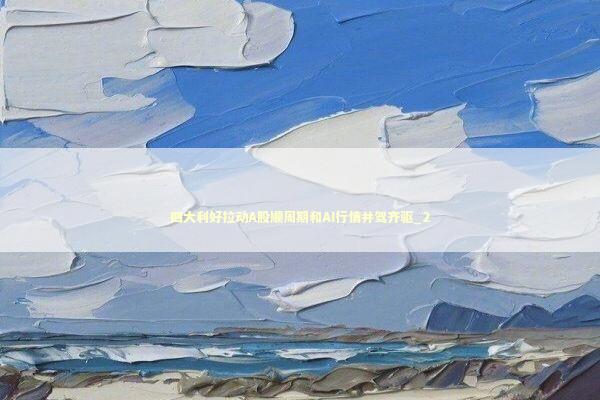 四大利好拉动A股顺周期和AI行情并驾齐驱_2