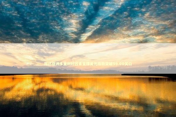 邦达亚洲多重利好因素支撑美元指数突破99.00关口