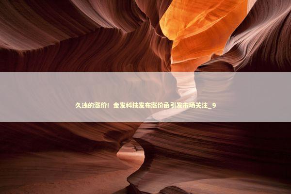 久违的涨价！金发科技发布涨价函引发市场关注_9