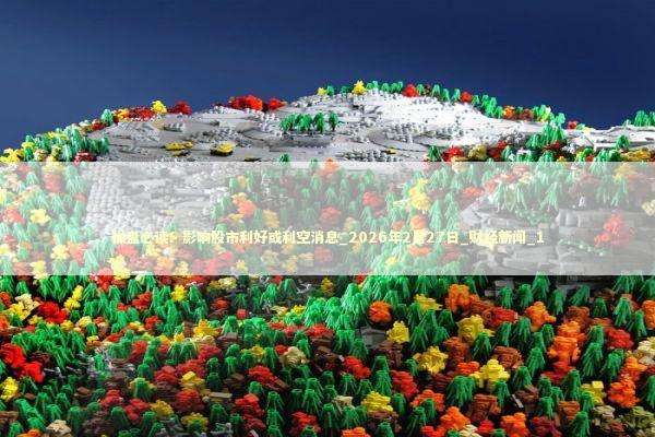 操盘必读：影响股市利好或利空消息_2026年2月27日_财经新闻_1