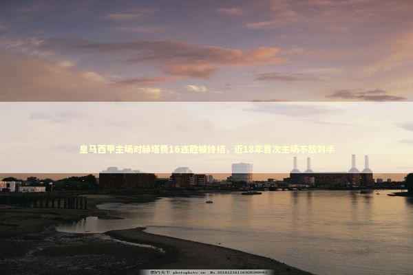 皇马西甲主场对赫塔费16连胜被终结，近18年首次主场不敌对手
