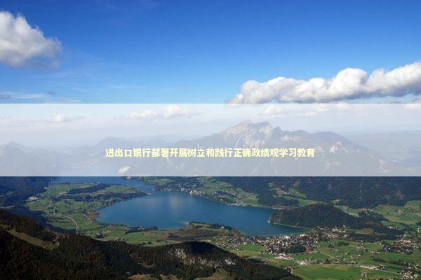 进出口银行部署开展树立和践行正确政绩观学习教育