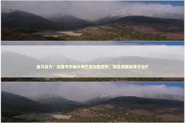 皇马官方：法国专家确诊姆巴佩左膝扭伤，球员将继续保守治疗