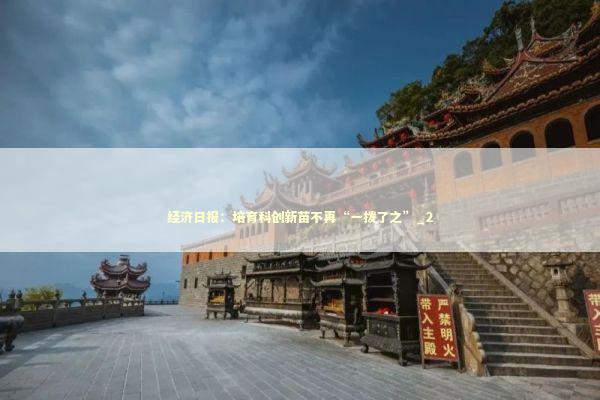 经济日报：培育科创新苗不再“一拨了之”_2