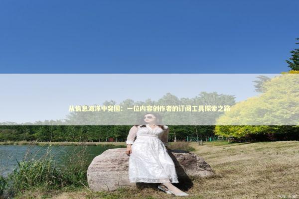 从信息海洋中突围：一位内容创作者的订阅工具探索之路